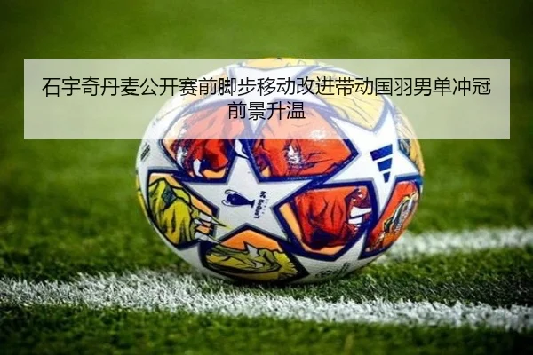 石宇奇丹麦公开赛前脚步移动改进带动国羽男单冲冠前景升温